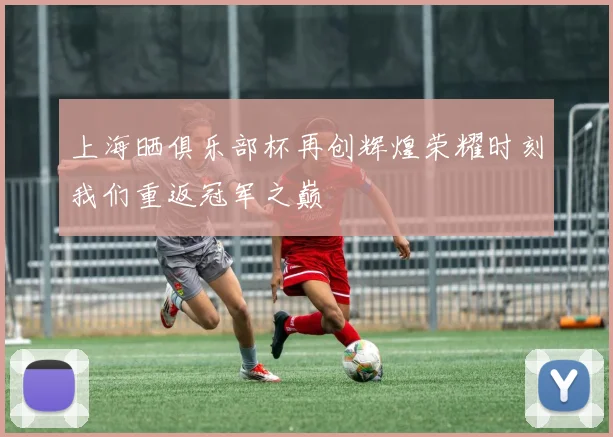 上海晒俱乐部杯再创辉煌荣耀时刻我们重返冠军之巅
