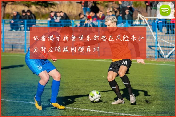 记者揭示新晋俱乐部潜在风险未扣分背后暗藏问题真相