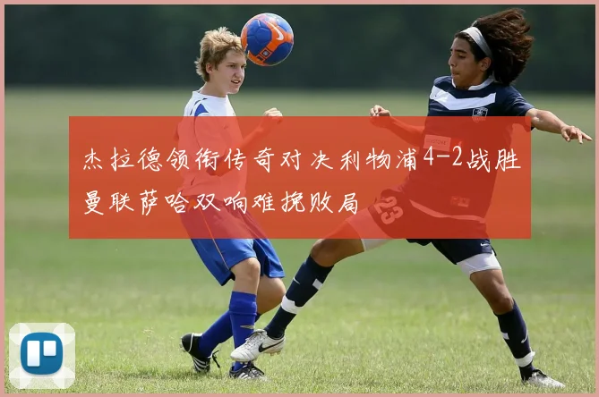 杰拉德领衔传奇对决利物浦4-2战胜曼联萨哈双响难挽败局