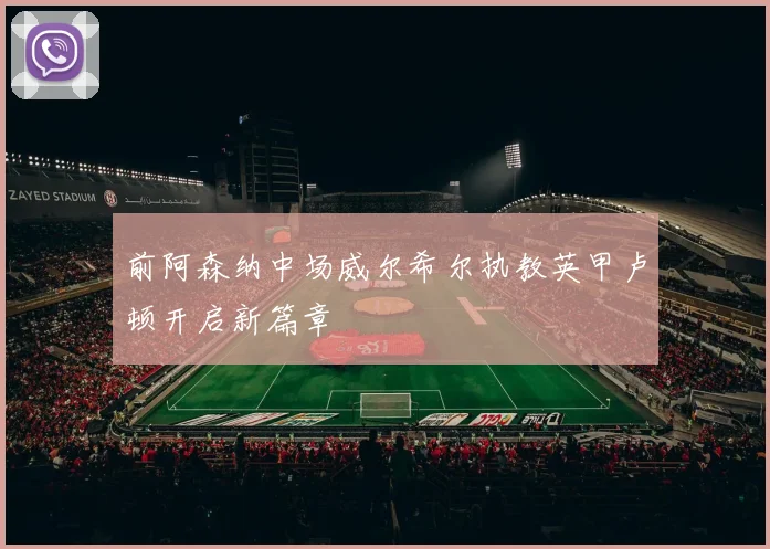 前阿森纳中场威尔希尔执教英甲卢顿开启新篇章