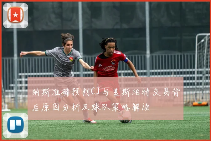 纳斯准确预判CJ与基斯珀特交易背后原因分析及球队策略解读