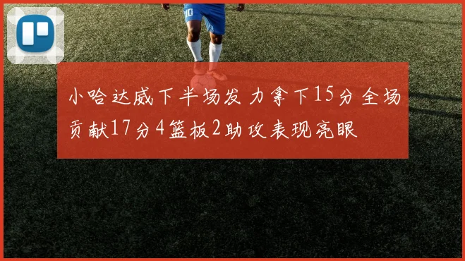 小哈达威下半场发力拿下15分全场贡献17分4篮板2助攻表现亮眼