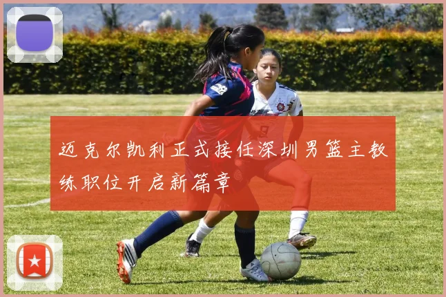 迈克尔凯利正式接任深圳男篮主教练职位开启新篇章