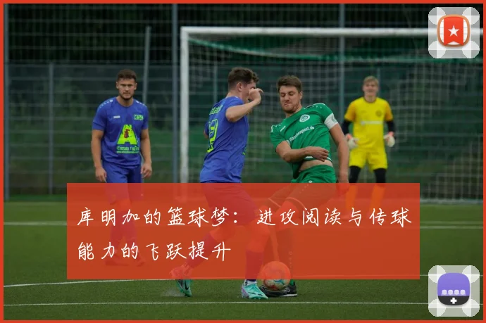 库明加的篮球梦：进攻阅读与传球能力的飞跃提升