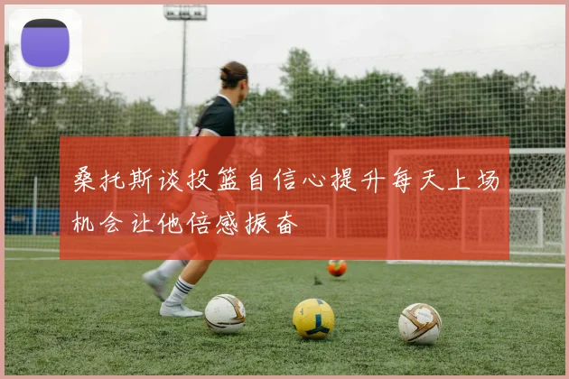 桑托斯谈投篮自信心提升每天上场机会让他倍感振奋