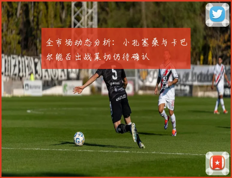 全市场动态分析：小孔塞桑与卡巴尔能否出战莱切仍待确认