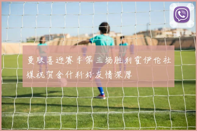 曼联喜迎赛季第三场胜利霍伊伦社媒祝贺舍什科好友情深厚