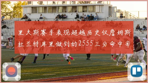 里夫斯赛季表现超越历史仅詹姆斯杜兰特库里做到的2555三分命中率50成就