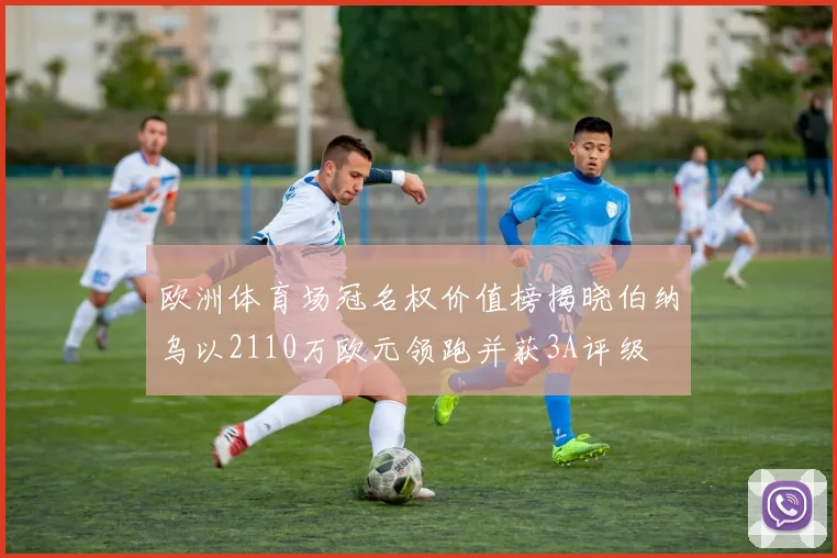 欧洲体育场冠名权价值榜揭晓伯纳乌以2110万欧元领跑并获3A评级
