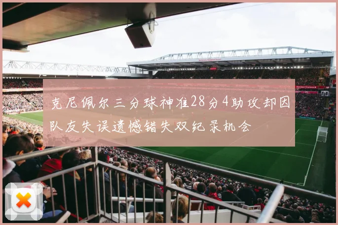 克尼佩尔三分球神准28分4助攻却因队友失误遗憾错失双纪录机会
