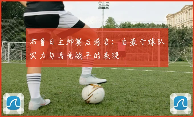 布鲁日主帅赛后感言：自豪于球队实力与马竞战平的表现