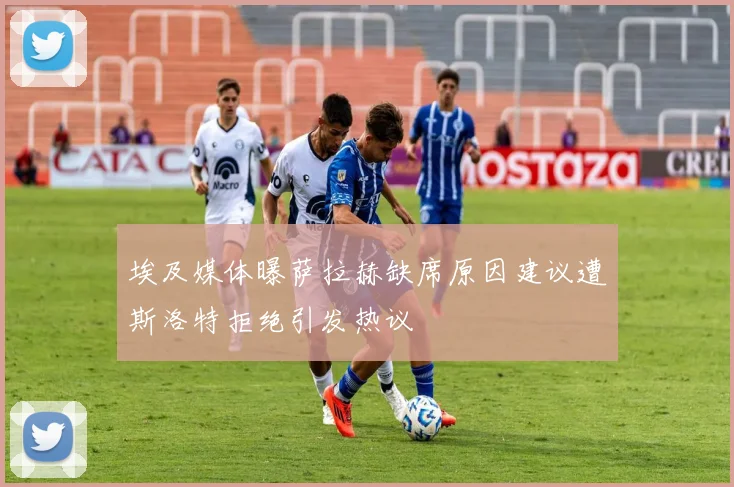 埃及媒体曝萨拉赫缺席原因建议遭斯洛特拒绝引发热议