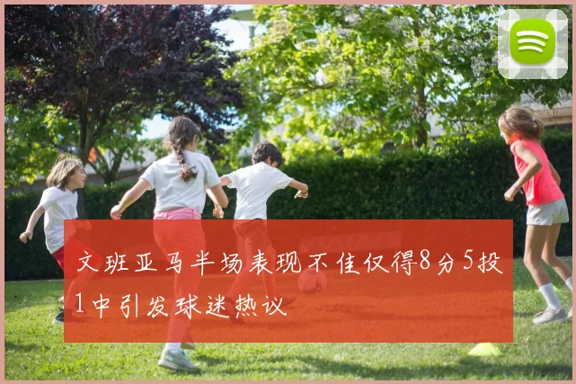 文班亚马半场表现不佳仅得8分5投1中引发球迷热议