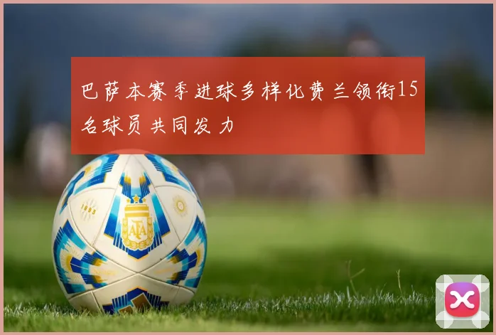 巴萨本赛季进球多样化费兰领衔15名球员共同发力