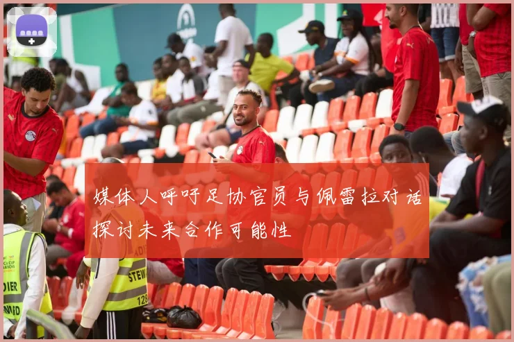 媒体人呼吁足协官员与佩雷拉对话探讨未来合作可能性