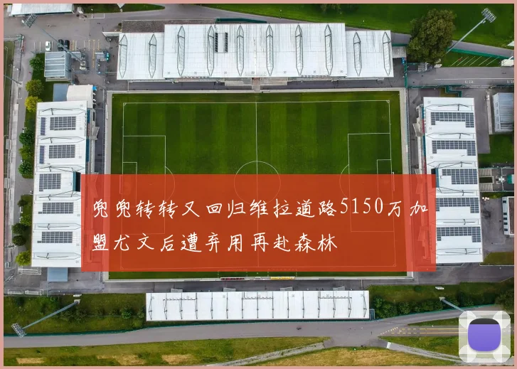 兜兜转转又回归维拉道路5150万加盟尤文后遭弃用再赴森林