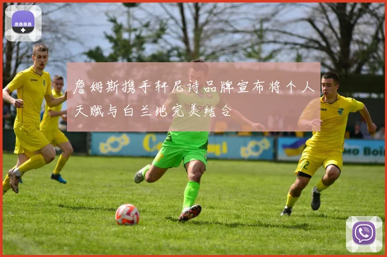 詹姆斯携手轩尼诗品牌宣布将个人天赋与白兰地完美结合