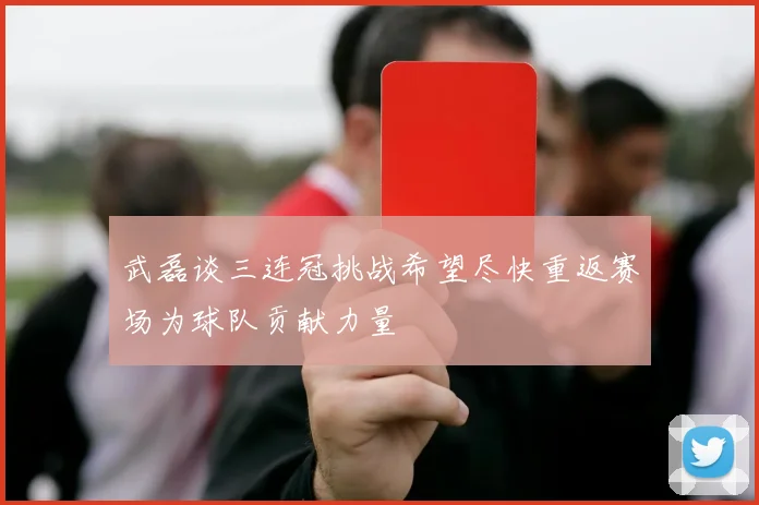 武磊谈三连冠挑战希望尽快重返赛场为球队贡献力量
