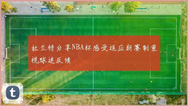 杜兰特分享NBA杯感受适应新赛制重视球迷反馈