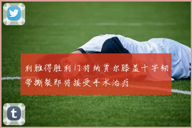 利雅得胜利门将纳贾尔膝盖十字韧带撕裂即将接受手术治疗