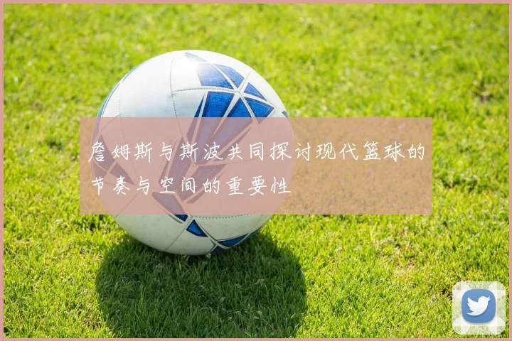 詹姆斯与斯波共同探讨现代篮球的节奏与空间的重要性