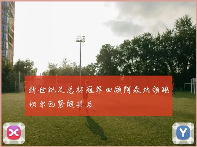 新世纪足总杯冠军回顾阿森纳领跑切尔西紧随其后
