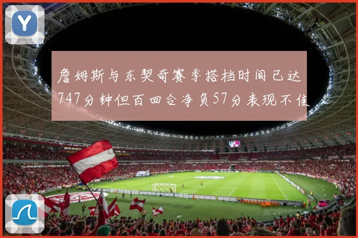 詹姆斯与东契奇赛季搭档时间已达747分钟但百回合净负57分表现不佳