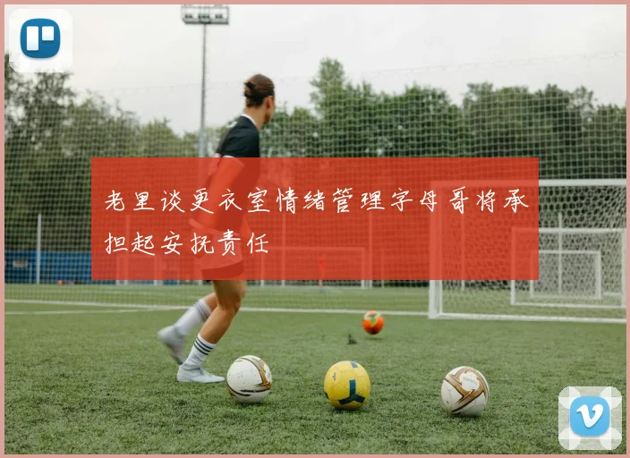 老里谈更衣室情绪管理字母哥将承担起安抚责任