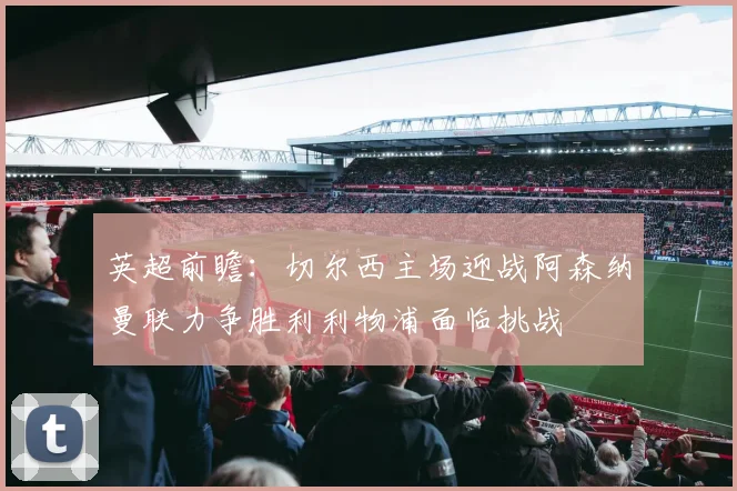 英超前瞻：切尔西主场迎战阿森纳曼联力争胜利利物浦面临挑战