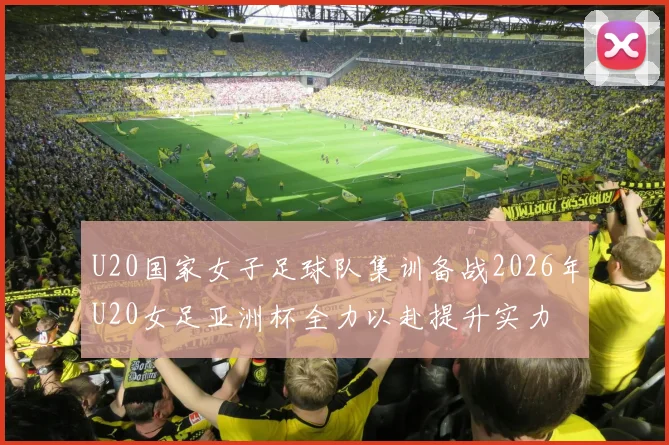 U20国家女子足球队集训备战2026年U20女足亚洲杯全力以赴提升实力