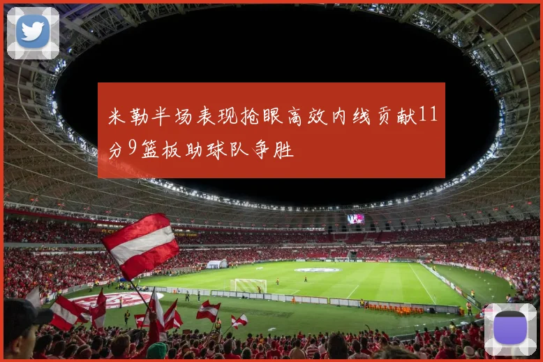 米勒半场表现抢眼高效内线贡献11分9篮板助球队争胜