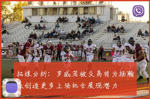 拓媒分析：罗威若被交易将为杨瀚森创造更多上场机会展现潜力
