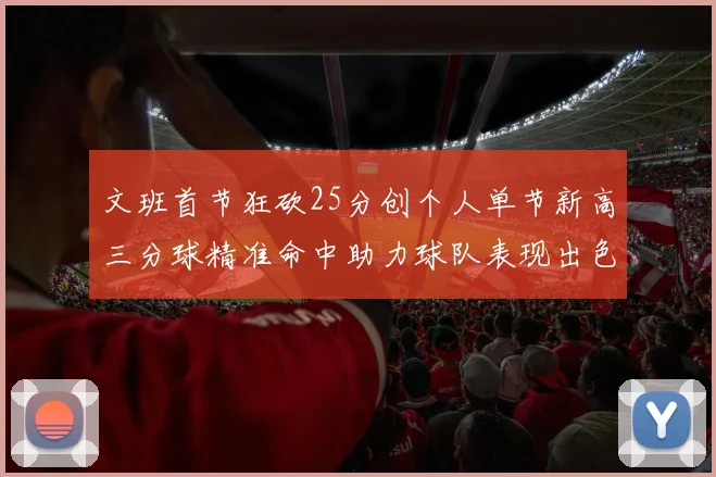 文班首节狂砍25分创个人单节新高三分球精准命中助力球队表现出色