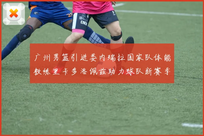 广州男篮引进委内瑞拉国家队体能教练里卡多洛佩兹助力球队新赛季
