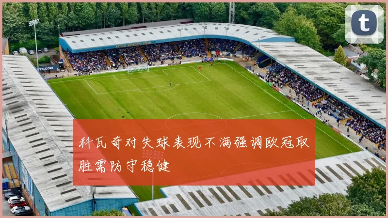 科瓦奇对失球表现不满强调欧冠取胜需防守稳健