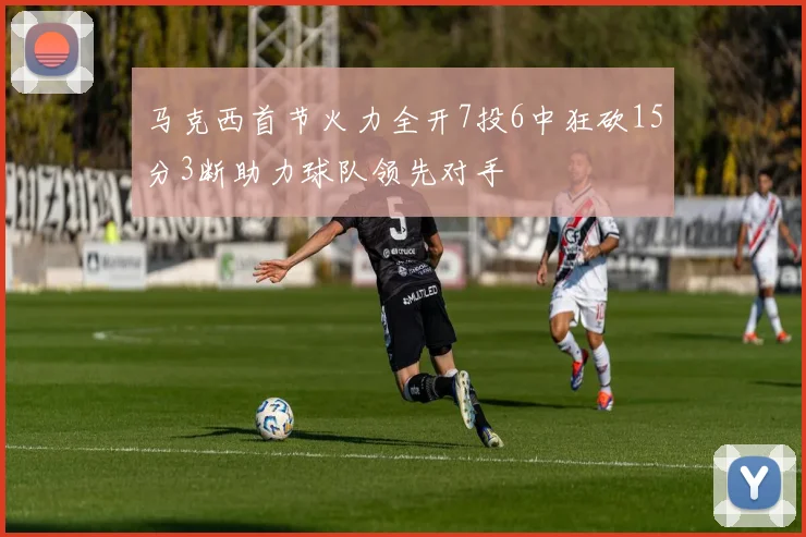 马克西首节火力全开7投6中狂砍15分3断助力球队领先对手