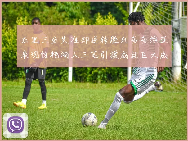 东里三分失准却逆转胜利夯夯维亚表现惊艳湖人三笔引援成就巨大成功