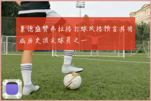 基德盛赞弗拉格打球风格预言其将成历史顶尖球员之一