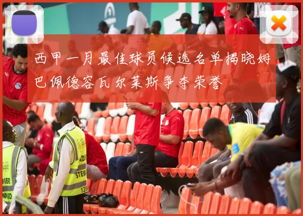 西甲一月最佳球员候选名单揭晓姆巴佩德容瓦尔莱斯争夺荣誉
