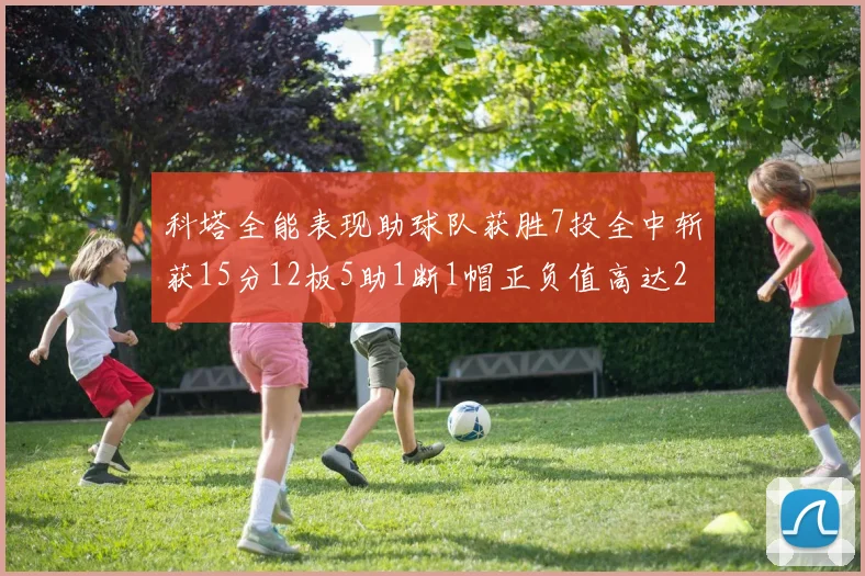 科塔全能表现助球队获胜7投全中斩获15分12板5助1断1帽正负值高达23