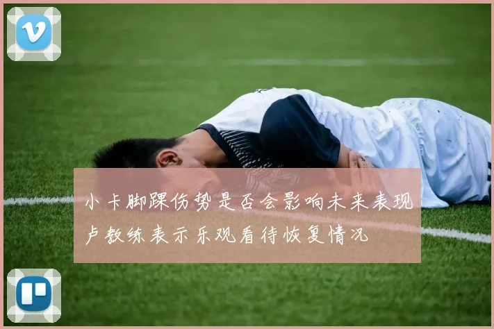 小卡脚踝伤势是否会影响未来表现卢教练表示乐观看待恢复情况