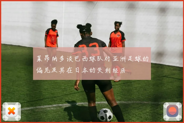 莱昂纳多谈巴西球队对亚洲足球的偏见及其在日本的失利经历