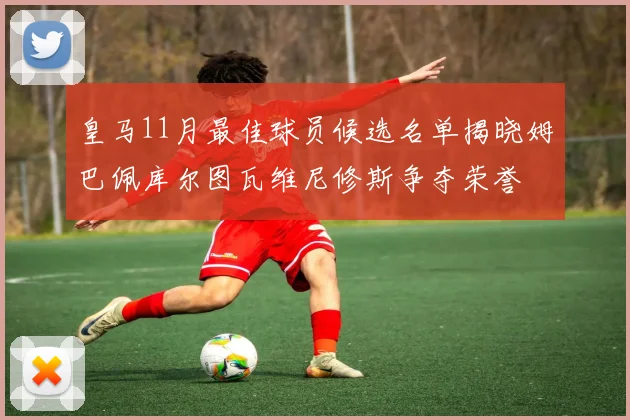 皇马11月最佳球员候选名单揭晓姆巴佩库尔图瓦维尼修斯争夺荣誉