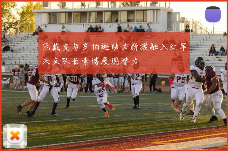 范戴克与罗伯逊助力新援融入红军未来队长索博展现潜力