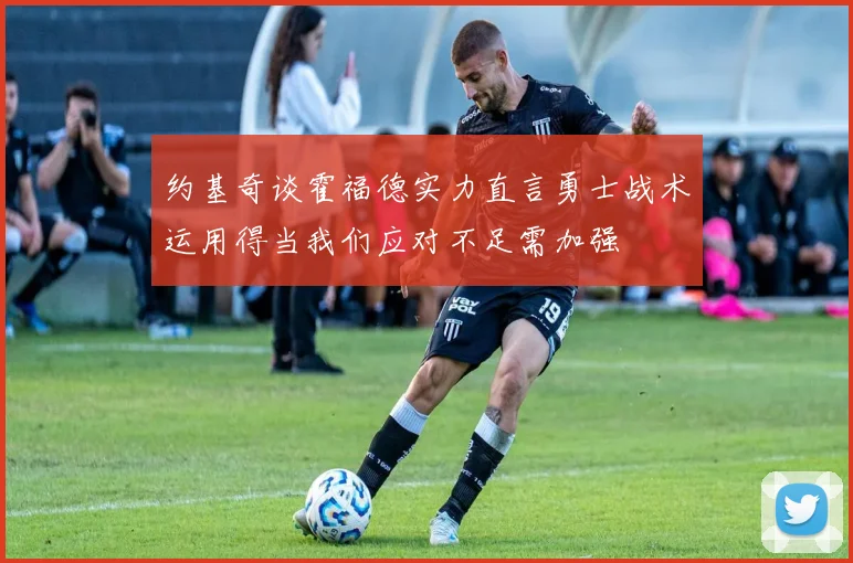 约基奇谈霍福德实力直言勇士战术运用得当我们应对不足需加强