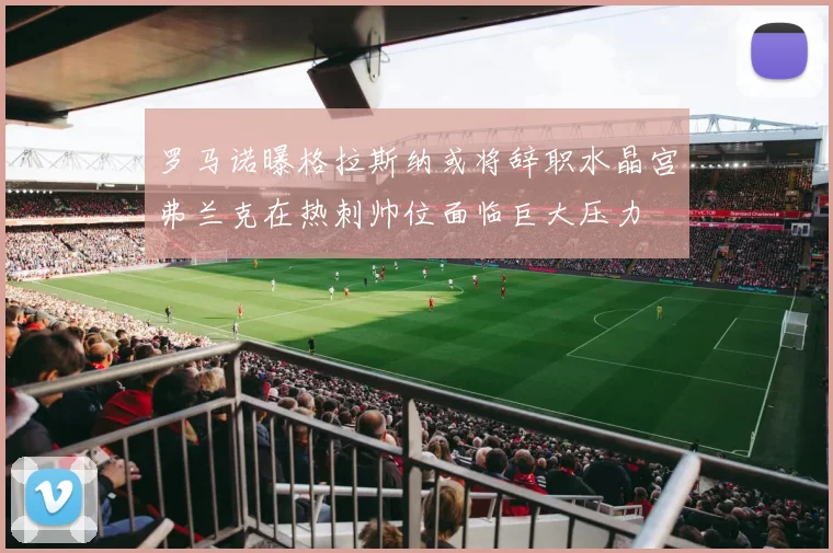 罗马诺曝格拉斯纳或将辞职水晶宫弗兰克在热刺帅位面临巨大压力