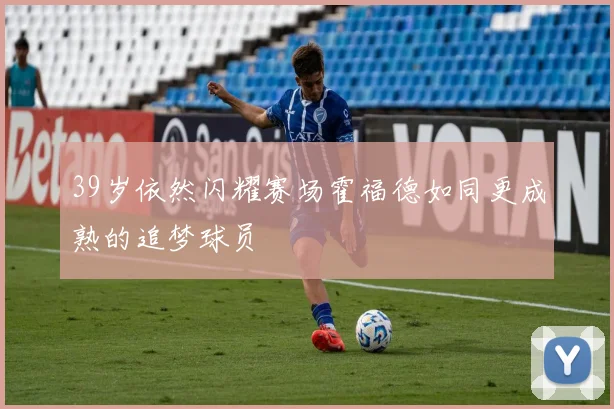 39岁依然闪耀赛场霍福德如同更成熟的追梦球员