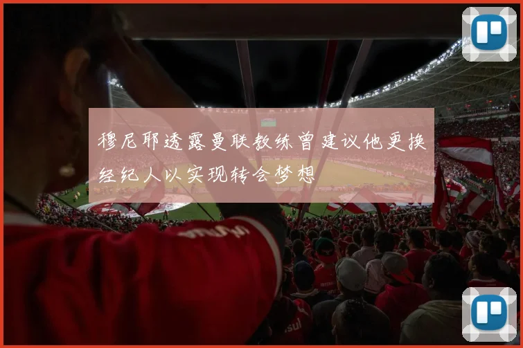 穆尼耶透露曼联教练曾建议他更换经纪人以实现转会梦想