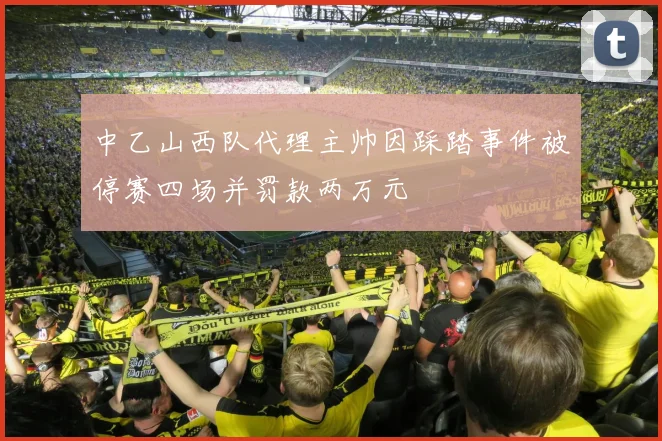中乙山西队代理主帅因踩踏事件被停赛四场并罚款两万元