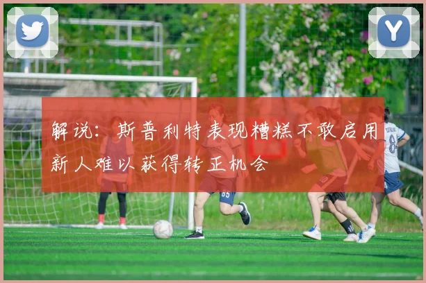 解说：斯普利特表现糟糕不敢启用新人难以获得转正机会
